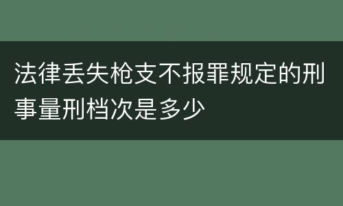 法律丢失枪支不报罪规定的刑事量刑档次是多少
