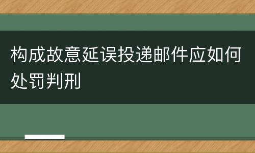 构成故意延误投递邮件应如何处罚判刑