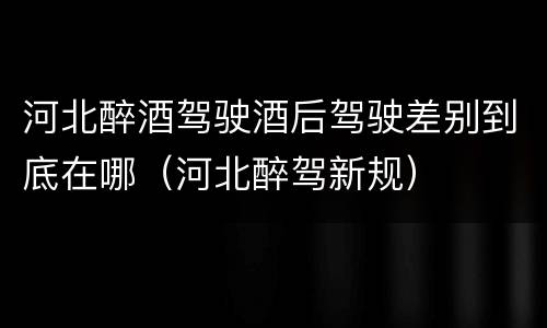 河北醉酒驾驶酒后驾驶差别到底在哪（河北醉驾新规）