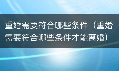 重婚需要符合哪些条件（重婚需要符合哪些条件才能离婚）