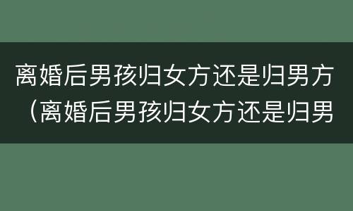 离婚后男孩归女方还是归男方（离婚后男孩归女方还是归男方所有）