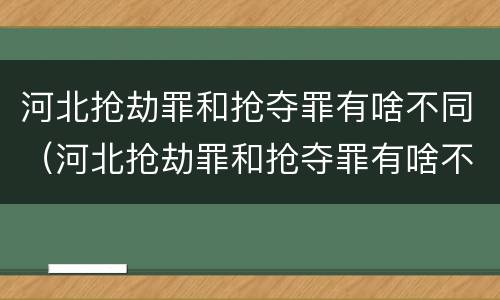 河北抢劫罪和抢夺罪有啥不同（河北抢劫罪和抢夺罪有啥不同之处）