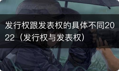发行权跟发表权的具体不同2022（发行权与发表权）