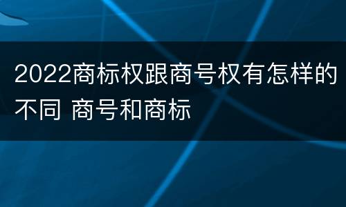 2022商标权跟商号权有怎样的不同 商号和商标