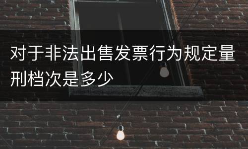 对于非法出售发票行为规定量刑档次是多少