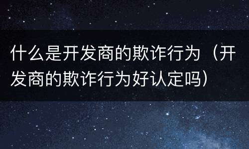 什么是开发商的欺诈行为（开发商的欺诈行为好认定吗）
