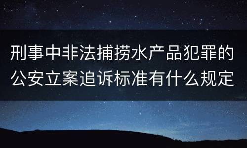 刑事中非法捕捞水产品犯罪的公安立案追诉标准有什么规定