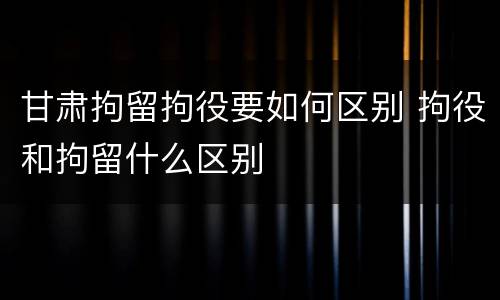 甘肃拘留拘役要如何区别 拘役和拘留什么区别