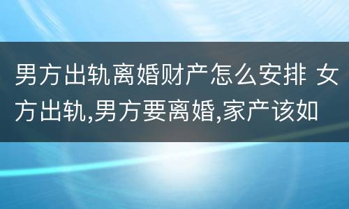 男方出轨离婚财产怎么安排 女方出轨,男方要离婚,家产该如何分