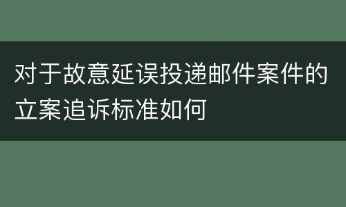 对于故意延误投递邮件案件的立案追诉标准如何