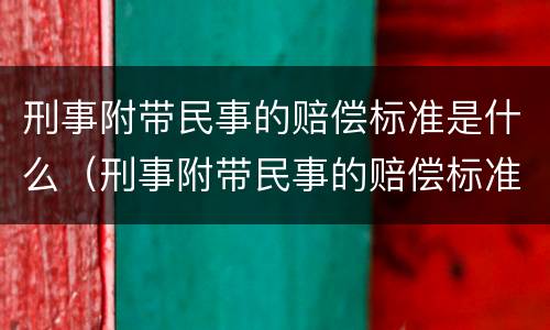 刑事附带民事的赔偿标准是什么（刑事附带民事的赔偿标准是什么意思）