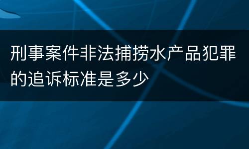 刑事案件非法捕捞水产品犯罪的追诉标准是多少