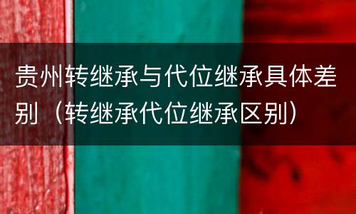 贵州转继承与代位继承具体差别（转继承代位继承区别）
