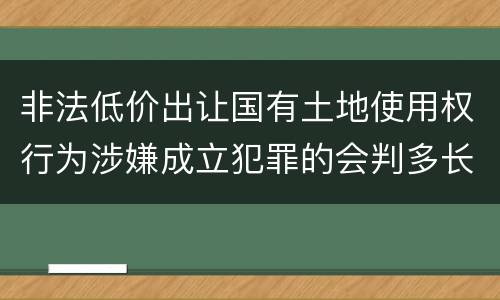 非法低价出让国有土地使用权行为涉嫌成立犯罪的会判多长时间