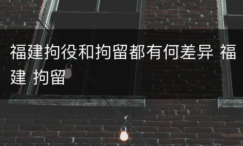 福建拘役和拘留都有何差异 福建 拘留