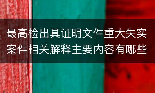 最高检出具证明文件重大失实案件相关解释主要内容有哪些