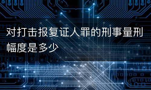 对打击报复证人罪的刑事量刑幅度是多少