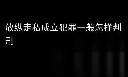 放纵走私成立犯罪一般怎样判刑