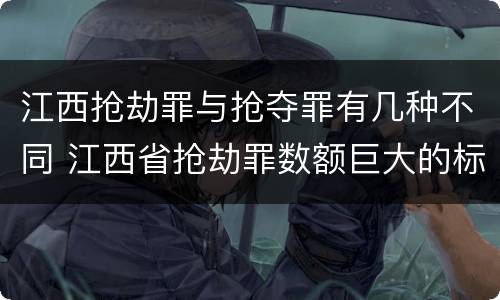 江西抢劫罪与抢夺罪有几种不同 江西省抢劫罪数额巨大的标准
