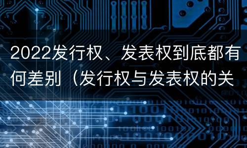 2022发行权、发表权到底都有何差别（发行权与发表权的关系）