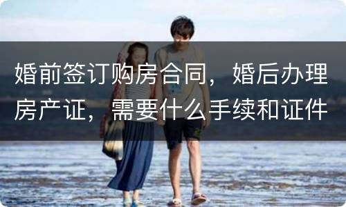 婚前签订购房合同，婚后办理房产证，需要什么手续和证件