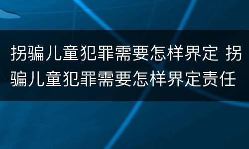 拐骗儿童犯罪需要怎样界定 拐骗儿童犯罪需要怎样界定责任
