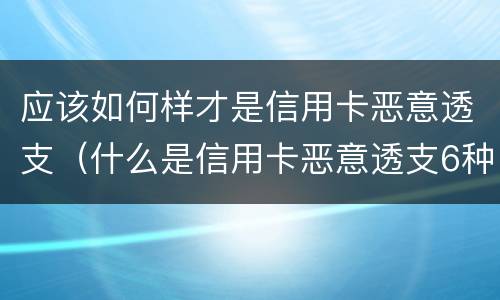 应该如何样才是信用卡恶意透支（什么是信用卡恶意透支6种情形）