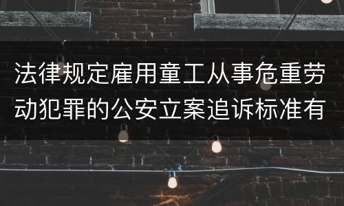 法律规定雇用童工从事危重劳动犯罪的公安立案追诉标准有哪些