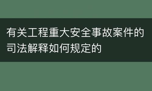 有关工程重大安全事故案件的司法解释如何规定的