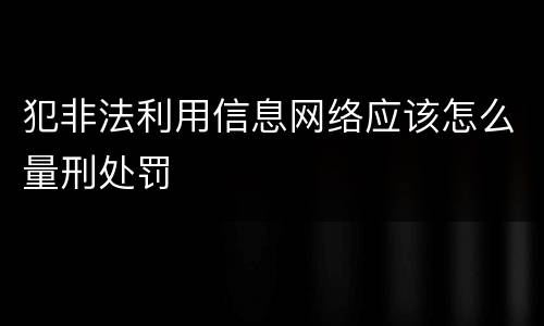 犯非法利用信息网络应该怎么量刑处罚
