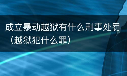 成立暴动越狱有什么刑事处罚（越狱犯什么罪）