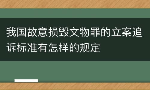 我国故意损毁文物罪的立案追诉标准有怎样的规定