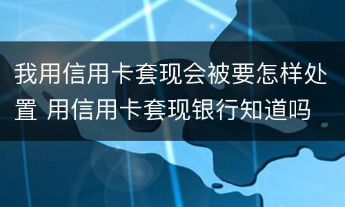 我用信用卡套现会被要怎样处置 用信用卡套现银行知道吗
