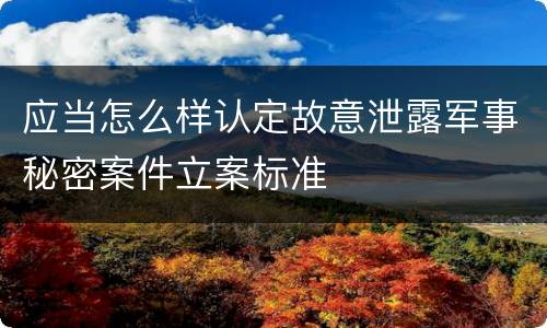 应当怎么样认定故意泄露军事秘密案件立案标准
