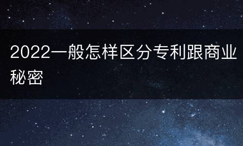 2022一般怎样区分专利跟商业秘密