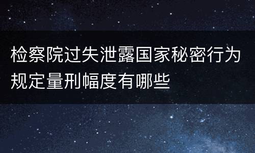检察院过失泄露国家秘密行为规定量刑幅度有哪些