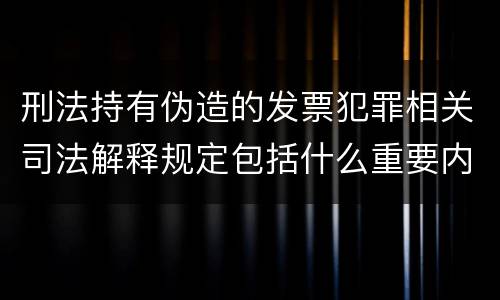 刑法持有伪造的发票犯罪相关司法解释规定包括什么重要内容