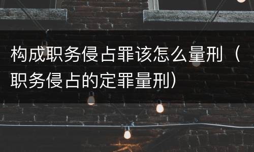 构成职务侵占罪该怎么量刑（职务侵占的定罪量刑）
