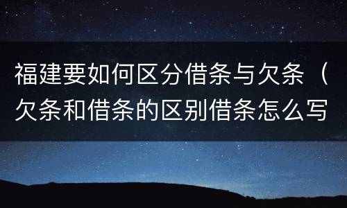 福建要如何区分借条与欠条（欠条和借条的区别借条怎么写）