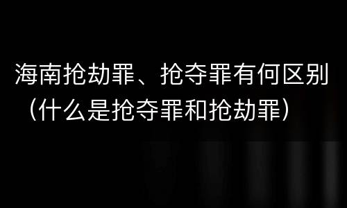 海南抢劫罪、抢夺罪有何区别（什么是抢夺罪和抢劫罪）