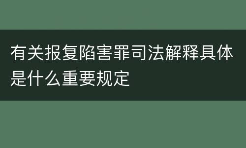 有关报复陷害罪司法解释具体是什么重要规定