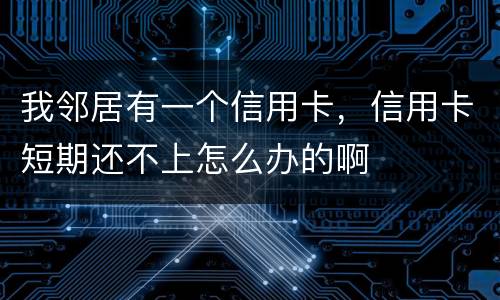 我邻居有一个信用卡，信用卡短期还不上怎么办的啊