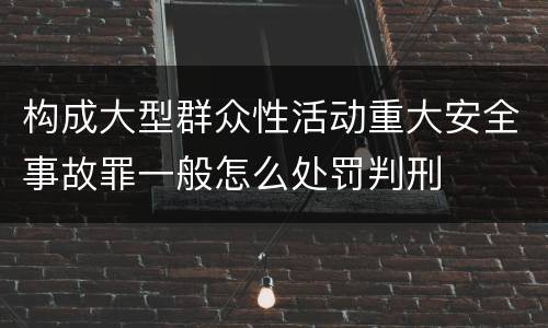 构成大型群众性活动重大安全事故罪一般怎么处罚判刑