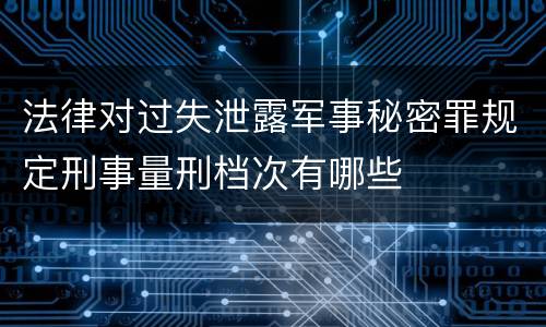 法律对过失泄露军事秘密罪规定刑事量刑档次有哪些
