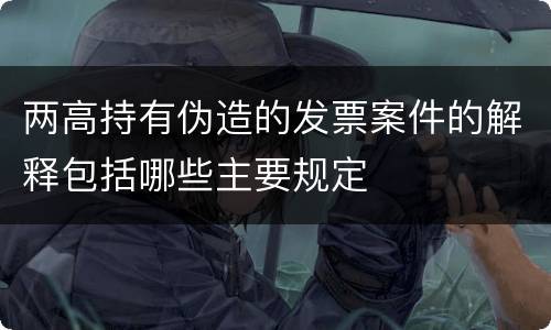 两高持有伪造的发票案件的解释包括哪些主要规定
