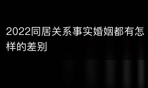 2022同居关系事实婚姻都有怎样的差别