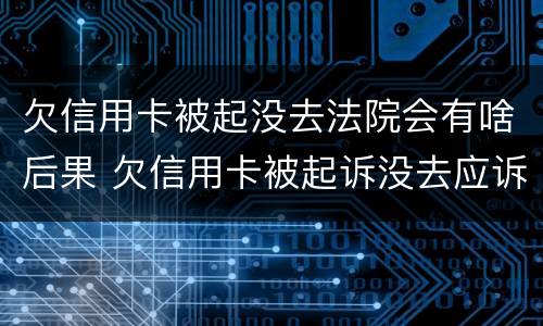 欠信用卡被起没去法院会有啥后果 欠信用卡被起诉没去应诉的后果怎么样