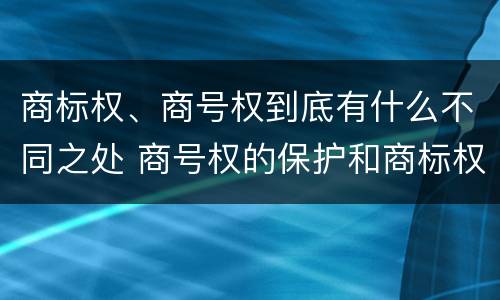 商标权、商号权到底有什么不同之处 商号权的保护和商标权的保护一样是全国性范围的