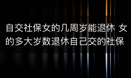 自交社保女的几周岁能退休 女的多大岁数退休自己交的社保