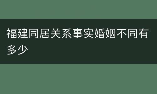 福建同居关系事实婚姻不同有多少